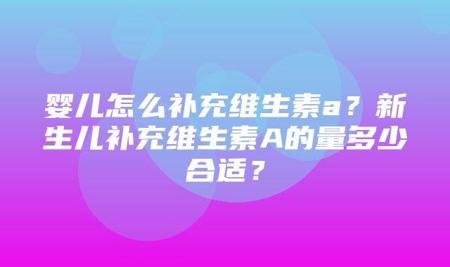 婴儿怎么补充维生素a？新生儿补充维生素A的量多少合适？