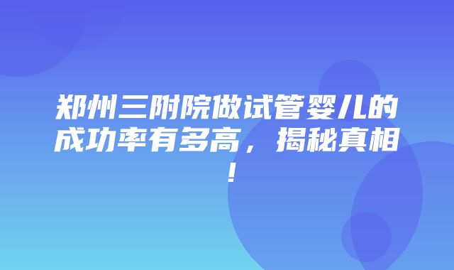 郑州三附院做试管婴儿的成功率有多高，揭秘真相！