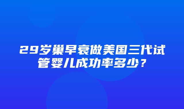 29岁巢早衰做美国三代试管婴儿成功率多少？