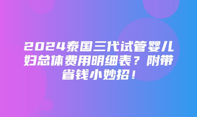 2024泰国三代试管婴儿妇总体费用明细表？附带省钱小妙招！