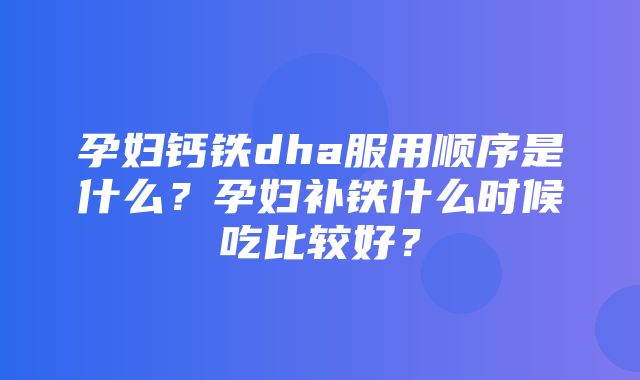 孕妇钙铁dha服用顺序是什么？孕妇补铁什么时候吃比较好？