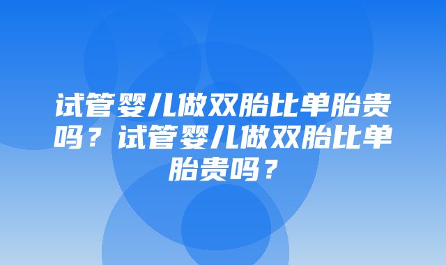 试管婴儿做双胎比单胎贵吗？试管婴儿做双胎比单胎贵吗？