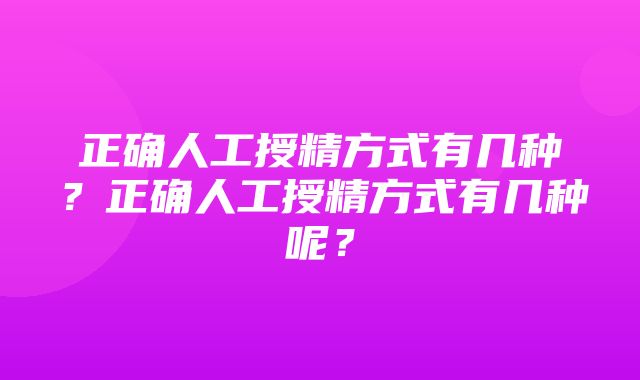 正确人工授精方式有几种？正确人工授精方式有几种呢？