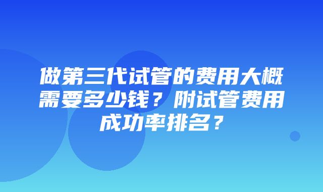 做第三代试管的费用大概需要多少钱？附试管费用成功率排名？