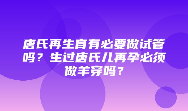 唐氏再生育有必要做试管吗？生过唐氏儿再孕必须做羊穿吗？