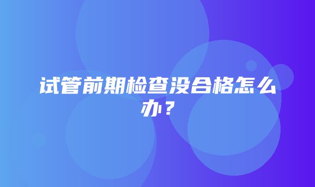 试管前期检查没合格怎么办？