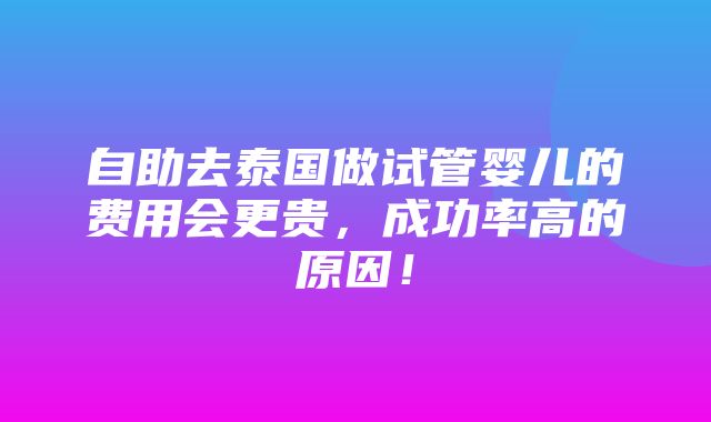 自助去泰国做试管婴儿的费用会更贵，成功率高的原因！