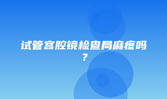 试管宫腔镜检查局麻疼吗？