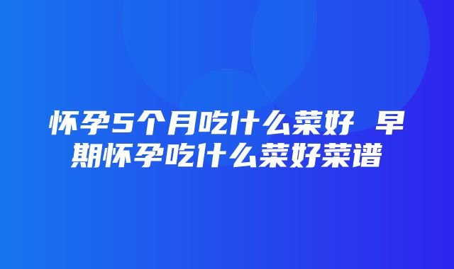 怀孕5个月吃什么菜好 早期怀孕吃什么菜好菜谱