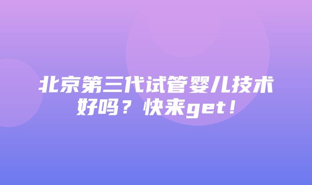 北京第三代试管婴儿技术好吗？快来get！