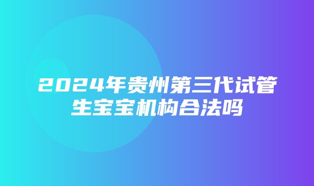 2024年贵州第三代试管生宝宝机构合法吗