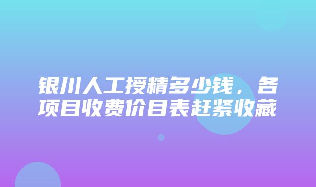 银川人工授精多少钱，各项目收费价目表赶紧收藏