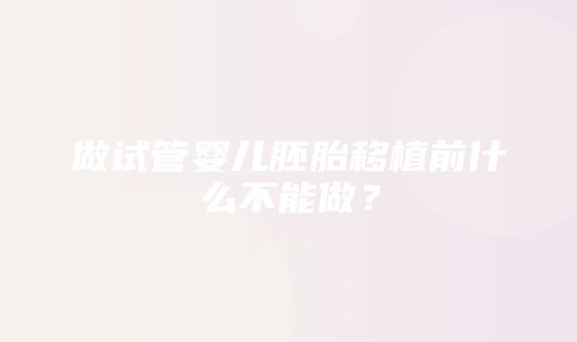 做试管婴儿胚胎移植前什么不能做？