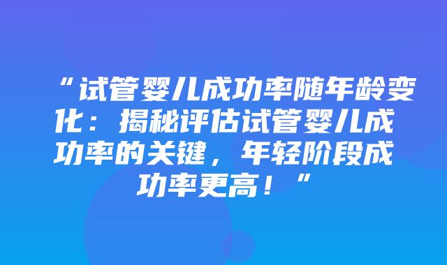 “试管婴儿成功率随年龄变化：揭秘评估试管婴儿成功率的关键，年轻阶段成功率更高！”