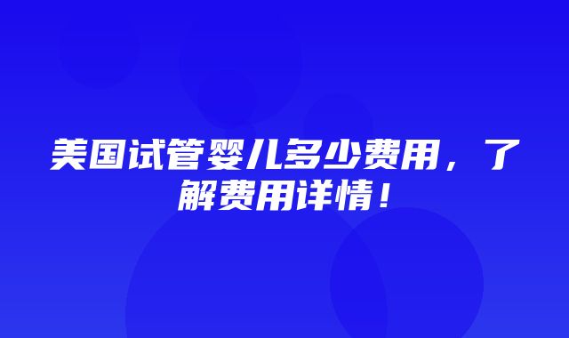 美国试管婴儿多少费用，了解费用详情！