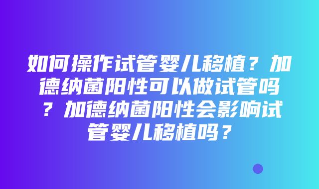 如何操作试管婴儿移植？加德纳菌阳性可以做试管吗？加德纳菌阳性会影响试管婴儿移植吗？