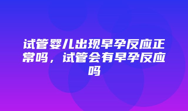 试管婴儿出现早孕反应正常吗，试管会有早孕反应吗