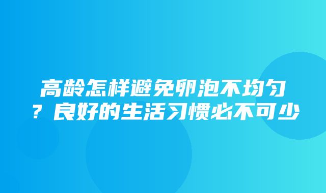 高龄怎样避免卵泡不均匀？良好的生活习惯必不可少