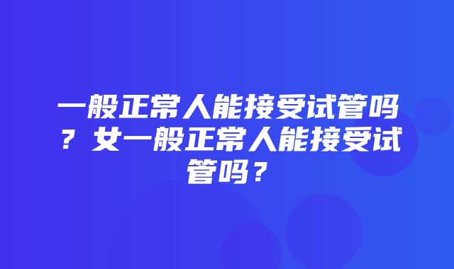 一般正常人能接受试管吗？女一般正常人能接受试管吗？