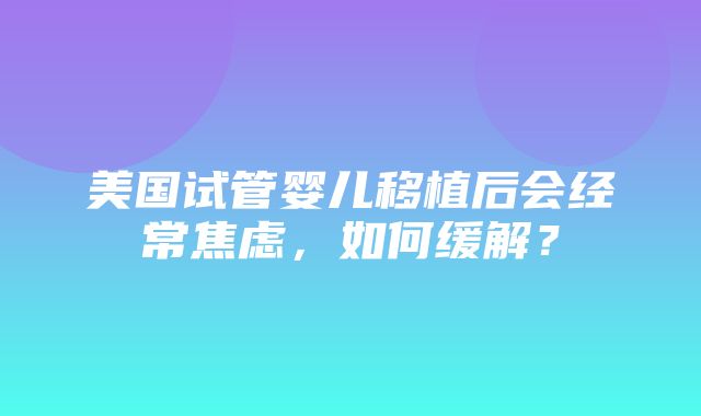 美国试管婴儿移植后会经常焦虑，如何缓解？