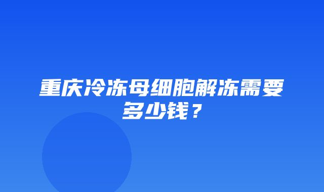 重庆冷冻母细胞解冻需要多少钱？