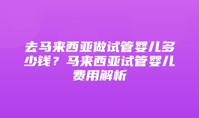 去马来西亚做试管婴儿多少钱？马来西亚试管婴儿费用解析