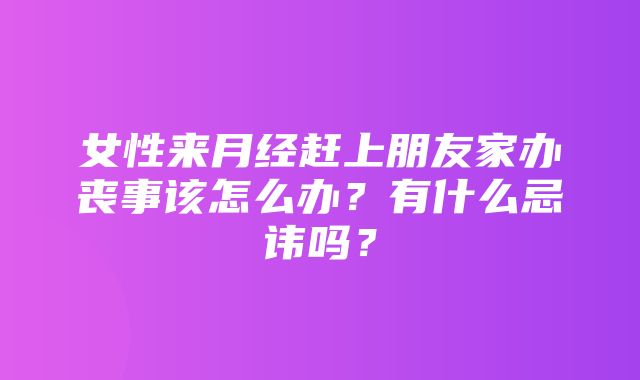 女性来月经赶上朋友家办丧事该怎么办？有什么忌讳吗？