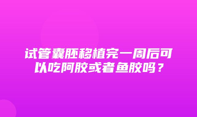 试管囊胚移植完一周后可以吃阿胶或者鱼胶吗？