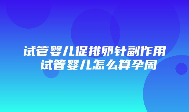 试管婴儿促排卵针副作用 试管婴儿怎么算孕周