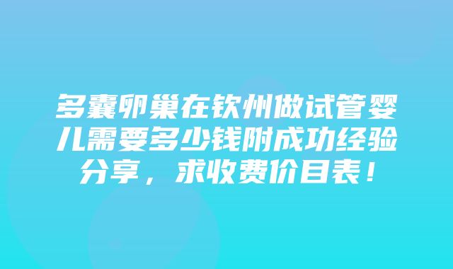 多囊卵巢在钦州做试管婴儿需要多少钱附成功经验分享，求收费价目表！