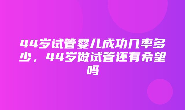 44岁试管婴儿成功几率多少，44岁做试管还有希望吗