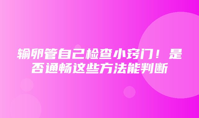 输卵管自己检查小窍门！是否通畅这些方法能判断