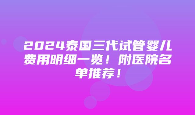 2024泰国三代试管婴儿费用明细一览！附医院名单推荐！