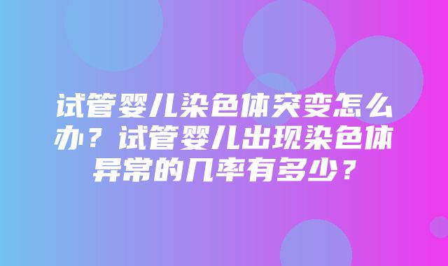 试管婴儿染色体突变怎么办？试管婴儿出现染色体异常的几率有多少？