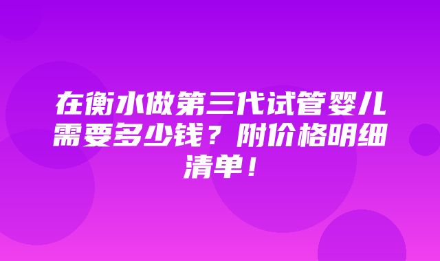 在衡水做第三代试管婴儿需要多少钱？附价格明细清单！