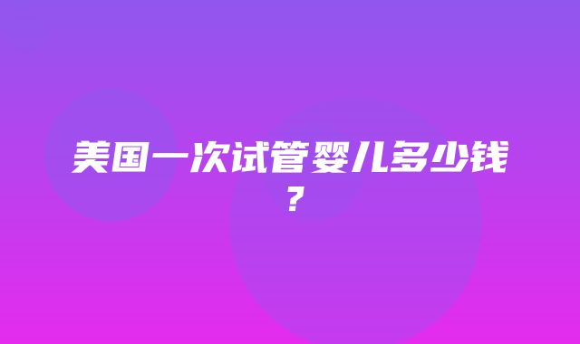 美国一次试管婴儿多少钱？