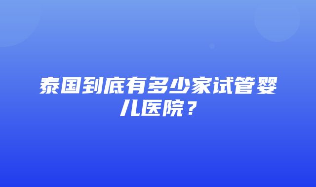 泰国到底有多少家试管婴儿医院？