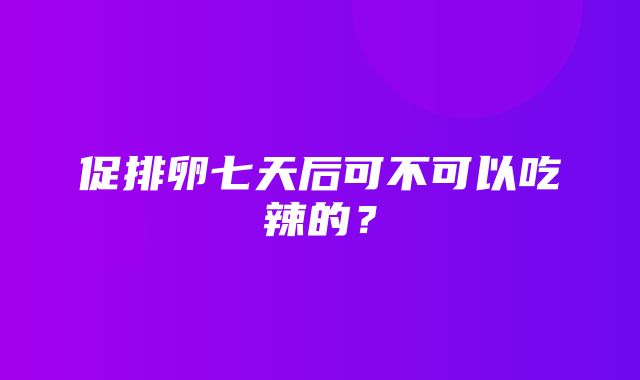 促排卵七天后可不可以吃辣的？