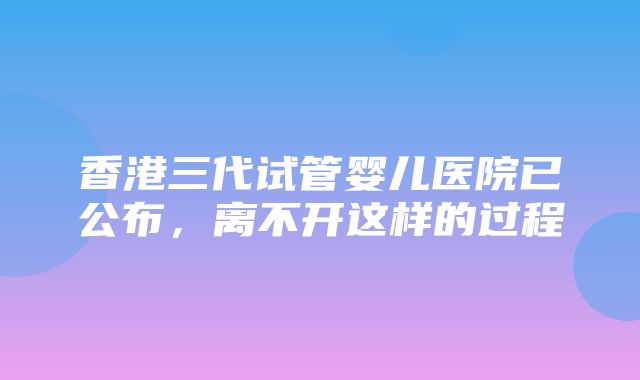 香港三代试管婴儿医院已公布，离不开这样的过程