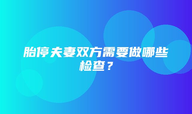 胎停夫妻双方需要做哪些检查？