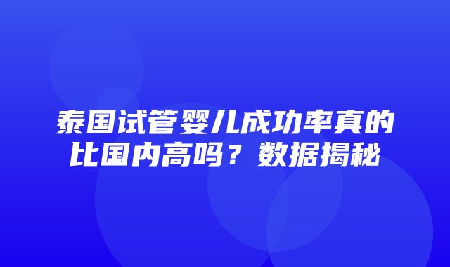 泰国试管婴儿成功率真的比国内高吗？数据揭秘