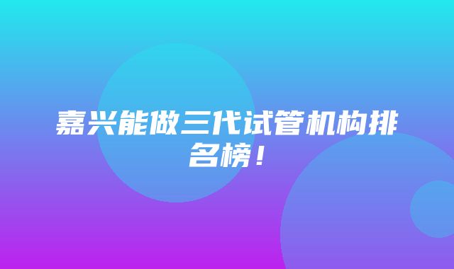 嘉兴能做三代试管机构排名榜！