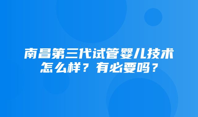 南昌第三代试管婴儿技术怎么样？有必要吗？