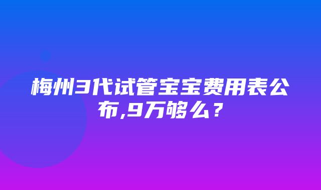 梅州3代试管宝宝费用表公布,9万够么？