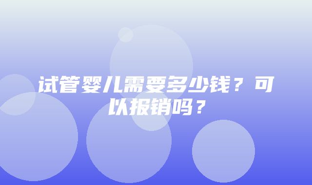 试管婴儿需要多少钱？可以报销吗？