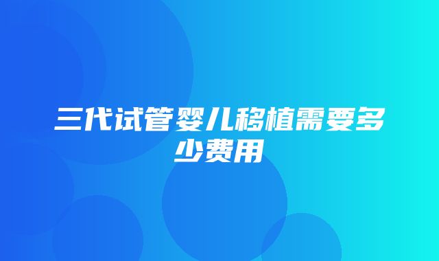 三代试管婴儿移植需要多少费用