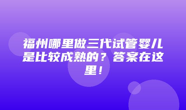 福州哪里做三代试管婴儿是比较成熟的？答案在这里！