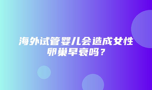 海外试管婴儿会造成女性卵巢早衰吗？