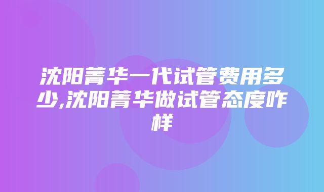 沈阳菁华一代试管费用多少,沈阳菁华做试管态度咋样