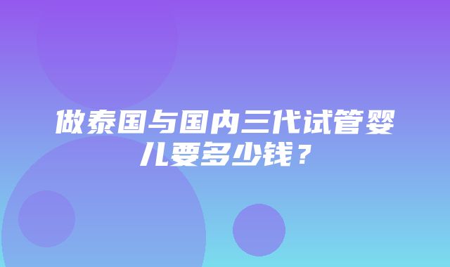 做泰国与国内三代试管婴儿要多少钱？